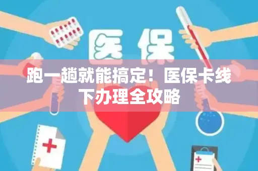 跑一趟就能搞定！医保卡线下办理全攻略